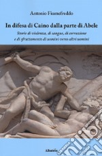 In difesa di Caino dalla parte di Abele. Storie di violenza, di sangue, di corruzione e di sfruttamento di uomini verso altri uomini libro