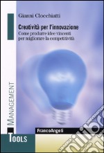 Creatività per l'innovazione. Come produrre idee vincenti per migliorare la competitività libro