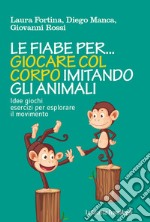 Le fiabe per... giocare col corpo imitando gli animali. Idee, giochi, esercizi per esplorare il movimento libro