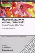 Razionalizzazione, azione, disincanto. Studi sull'attualità di Max Weber libro