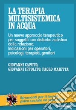 La terapia multisistemica in acqua. Un nuovo approccio terapeutico per soggetti con disturbo autistico e delle relazioni. Indicazioni per operatori, psicologi, terapisti, genitori libro