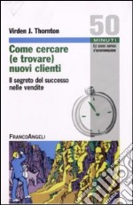 Come cercare (e trovare) nuovi clienti. Il segreto del successo nelle vendite libro