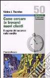 Come cercare (e trovare) nuovi clienti. Il segreto del successo nelle vendite libro di Thornton Virden J.