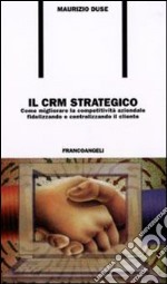 Il CRM strategico. Come migliorare la competività aziendale fidelizzando e centralizzando il cliente libro