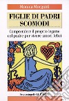 Figlie di padri scomodi. Comprendere il proprio legame col padre per vivere amori felici libro di Morganti Monica