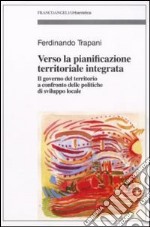 Verso la pianificazione territoriale integrata. Il governo del territorio a confronto delle politiche di sviluppo locale