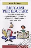 Educarsi per educare. Come riuscire ad essere un genitore-educatore sensibile, responsabile e lungimirante nonostante tutto libro di Magro Gerardo