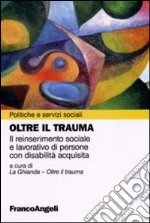 Oltre il trauma. Il reinserimento sociale e lavorativo di persone con disabilità acquisita libro