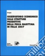 Osservatorio economico sulle strutture produttive della pesca marittima in Italia 2007 libro