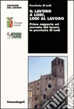 Il Lavoro a Lodi, Lodi al lavoro. Primo rapporto sul mercato del lavoro in provincia di Lodi libro