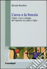 L'arco e la freccia. Origini, crisi e sviluppo del rapporto tra padre e figlio libro