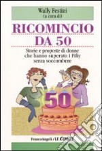 Ricomincio da 50. Storie e proposte di donne che hanno superato i fifty senza soccombere