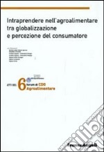 Sesto forum di CDO agrolimentare 2008. Intraprendere nell'agroalimentare tra globalizzazione e percezione del consumatore libro