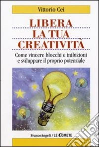 Libera la tua creatività. Come vincere blocchi e inibizioni e sviluppare il proprio potenziale