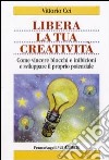 Libera la tua creatività. Come vincere blocchi e inibizioni e sviluppare il proprio potenziale libro di Cei Vittorio