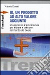 Io, un prodotto ad alto valore aggiunto. Un approccio imprenditoriale per entrare e crescere nel mondo del lavoro libro di Donati Vittorio