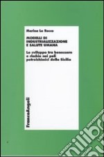 Modelli di industrializzazione e salute umana. Lo sviluppo tra benessere e rischio nei poli petrolchimici della Sicilia libro