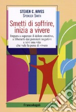 Smetti di soffrire, inizia a vivere. Impara a superare il dolore emotivo, a liberarti dai pensieri negativi e vivi una vita che vale la pena di vivere