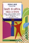 Smetti di soffrire, inizia a vivere. Impara a superare il dolore emotivo, a liberarti dai pensieri negativi e vivi una vita che vale la pena di vivere libro