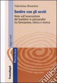 Sentire con gli occhi. Note sull'osservazione del bambino in psicoanalisi tra formazione, clinica e ricerca libro