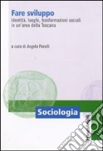 Fare sviluppo. Identità, luoghi, trasformazioni sociali in un'area della Toscana libro