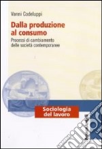 Dalla produzione al consumo. Processi di cambiamento delle società contemporanee libro