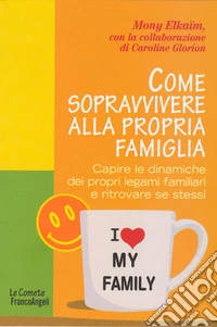 Come sopravvivere alla propria famiglia. Capire le dinamiche dei propri legami familiari e ritrovare se stessi