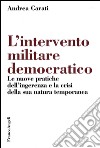 L'Intervento militare democratico. Le nuove pratiche dell'ingerenza e la crisi della sua natura temporanea libro di Carati Andrea