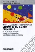 Vittime di un amore criminale. La violenza in famiglia: natura, profili tipologici, casistica clinica e giudiziaria libro