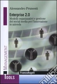 Enterprise 2.0. Modelli organizzativi e gestione dei social media per l'innovazione in azienda libro