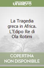 La Tragedia greca in Africa. L'Edipo Re di Ola Rotimi libro