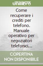 Come recuperare i crediti per telefono. Manuale operativo per negoziatori telefonici crediti problematici libro