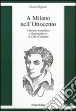 A Milano nell'Ottocento. Il lavorio scientifico e il giornalismo di Carlo Cattaneo libro