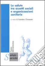 La salute tra assetti sociali e organizzazioni sanitarie libro