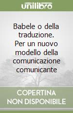 Babele o della traduzione. Per un nuovo modello della comunicazione comunicante libro