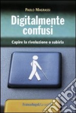 Digitalmente confusi. Capire la rivoluzione o subirla libro