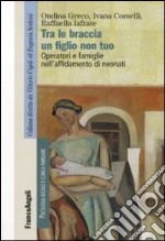 Tra le braccia un figlio non tuo. Operatori e famiglie nell'affidamento di neonati libro