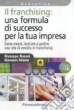 Il franchising: una formula di successo per la tua impresa. Come creare, lanciare e gestire una rete di vendita in franchising libro