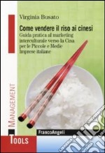 Come vendere il riso ai cinesi. Guida pratica al marketing interculturale verso la Cina per le piccole e medie imprese italiane libro