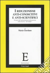 I riduzionismi anti-conoscitivi e anti-scientifici. Il ruolo dell'epistemologo professionista nella ricerca «sul campo»