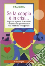 Se la coppia è in crisi. Impara a superare frustrazioni e risentimenti per ricostruire una relazione consapevole libro