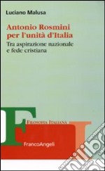 Antonio Rosmini per l'unità d'Italia. Tra aspirazione nazionale e fede cristiana libro