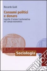 Consumi politici e denaro. Logiche d'azione trasformativa nel campo economico libro