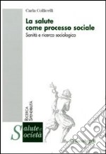 La salute come processo sociale. Sanità e ricerca sociologica libro