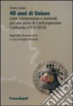 Quarant'anni di unione. Linee interpretative e materiali per una storia di Confcooperative Lombardia (1970-2010) libro