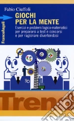 Giochi per la mente. Esercizi e problemi logico-matematici per prepararsi a test e concorsi e per ragionare divertendosi