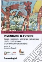 Inventarsi il futuro. Sogni, passioni, speranze dei giovani per la costruzione di una cittadinanza attiva libro