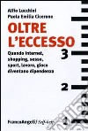 Oltre l'eccesso. Quando internet, shopping, sesso, sport, lavoro, gioco diventano una dipendenza libro