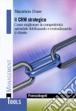 Il CRM strategico. Come migliorare la competitività aziendale fidelizzando e centralizzando il cliente libro