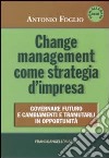 Change management come strategia d'impresa. Governare futuro e cambiamenti e tramutarli in opportunità libro